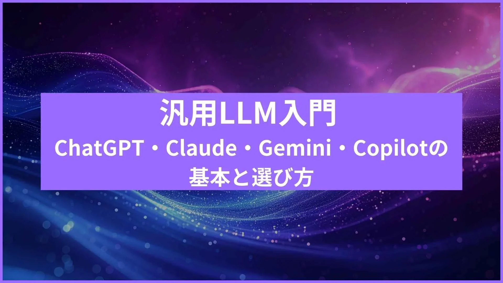 【2025年最新】汎用LLM入門ガイド|ChatGPT・Claude・Gemini・Copilotの基本と選び方